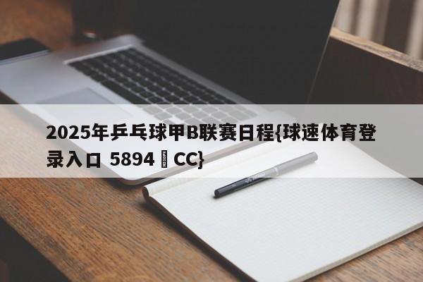 2025年乒乓球甲B联赛日程{球速体育登录入口 5894▪CC}