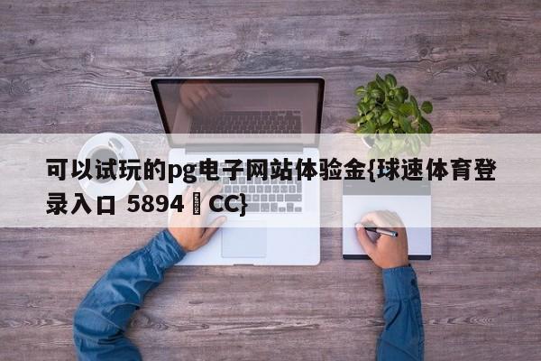 可以试玩的pg电子网站体验金{球速体育登录入口 5894▪CC}