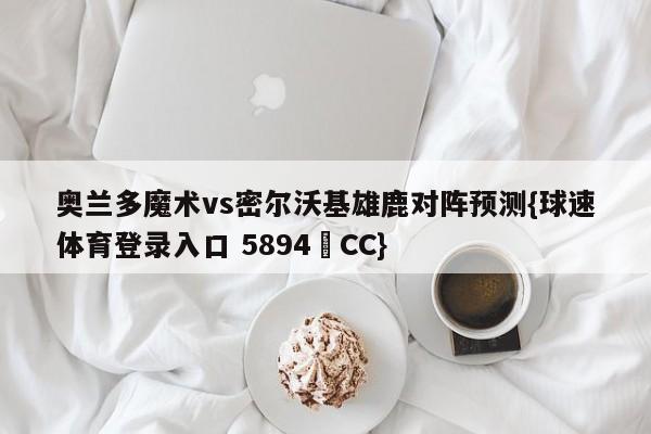 奥兰多魔术vs密尔沃基雄鹿对阵预测{球速体育登录入口 5894▪CC}