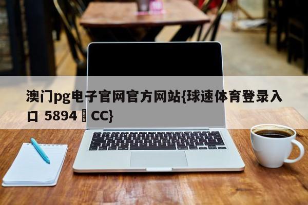 澳门pg电子官网官方网站{球速体育登录入口 5894▪CC}