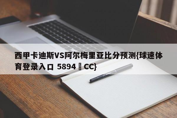 西甲卡迪斯VS阿尔梅里亚比分预测{球速体育登录入口 5894▪CC}