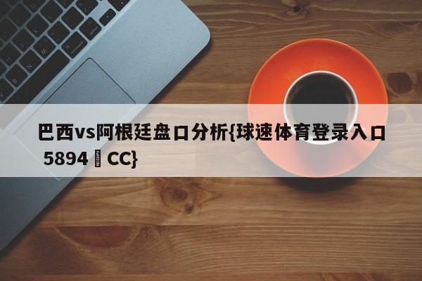 巴西vs阿根廷盘口分析{球速体育登录入口 5894▪CC}