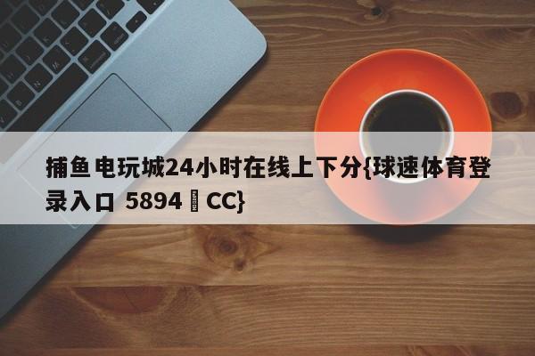 捕鱼电玩城24小时在线上下分{球速体育登录入口 5894▪CC}