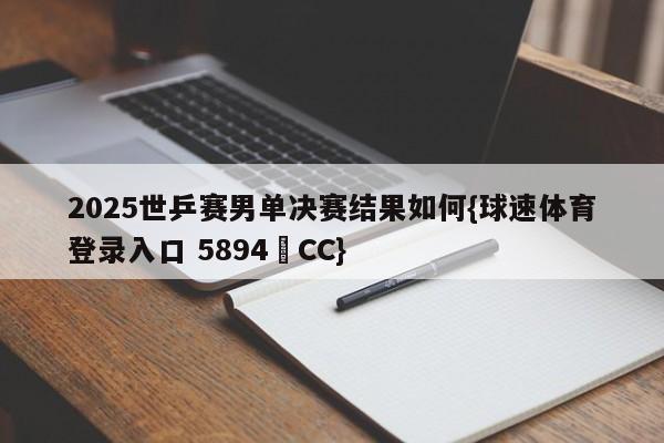 2025世乒赛男单决赛结果如何{球速体育登录入口 5894▪CC}