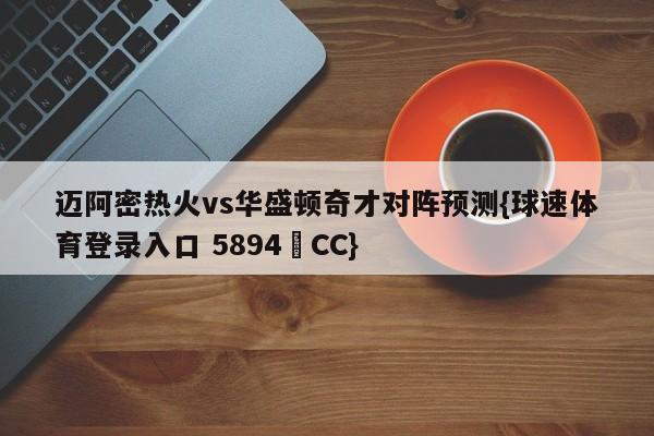 迈阿密热火vs华盛顿奇才对阵预测{球速体育登录入口 5894▪CC}