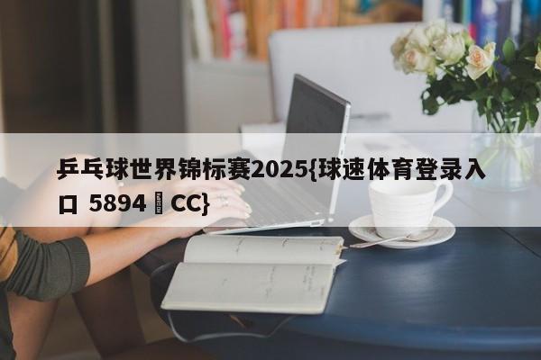 乒乓球世界锦标赛2025{球速体育登录入口 5894▪CC}