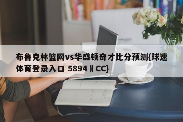 布鲁克林篮网vs华盛顿奇才比分预测{球速体育登录入口 5894▪CC}