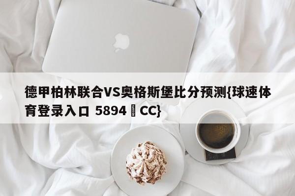 德甲柏林联合VS奥格斯堡比分预测{球速体育登录入口 5894▪CC}