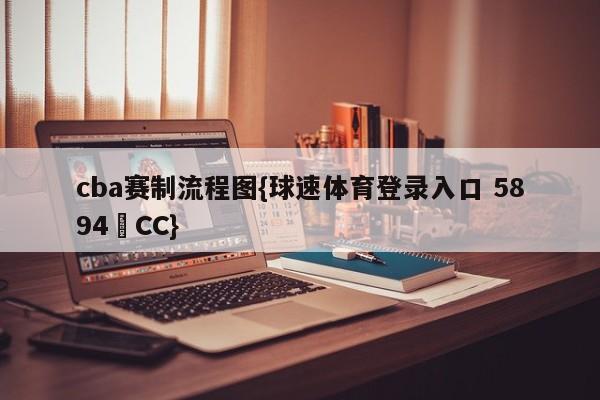 cba赛制流程图{球速体育登录入口 5894▪CC}