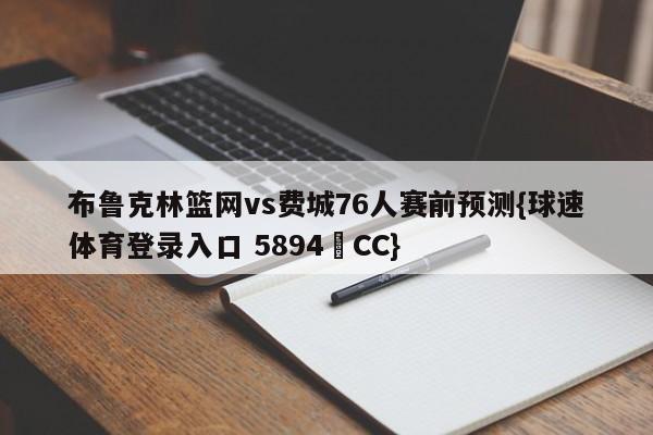 布鲁克林篮网vs费城76人赛前预测{球速体育登录入口 5894▪CC}