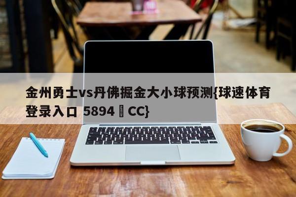 金州勇士vs丹佛掘金大小球预测{球速体育登录入口 5894▪CC}