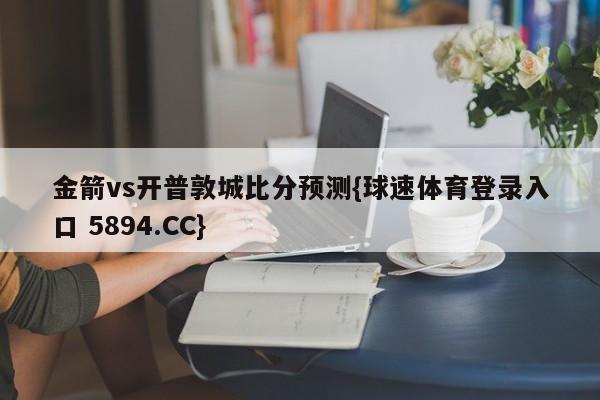 金箭vs开普敦城比分预测{球速体育登录入口 5894.CC}