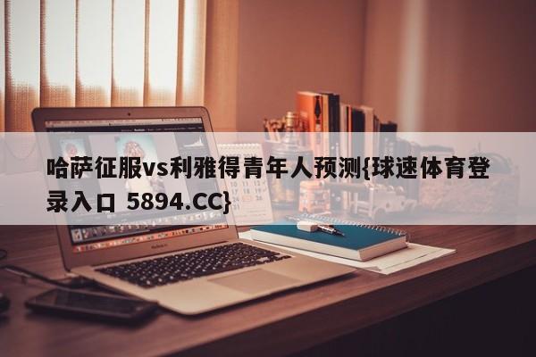 哈萨征服vs利雅得青年人预测{球速体育登录入口 5894.CC}