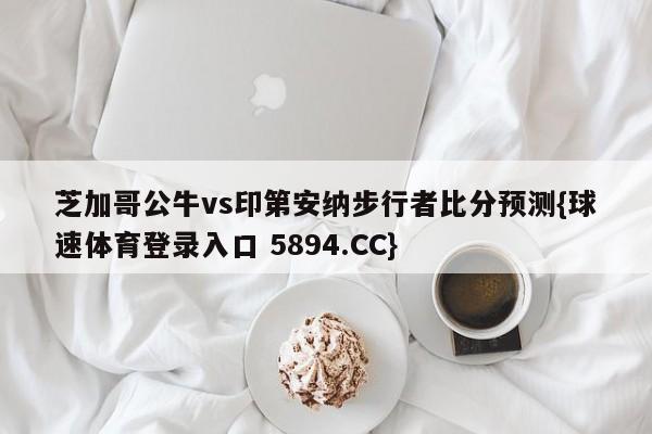 芝加哥公牛vs印第安纳步行者比分预测{球速体育登录入口 5894.CC}