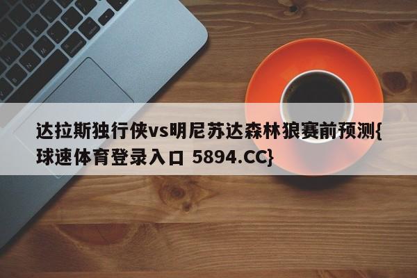 达拉斯独行侠vs明尼苏达森林狼赛前预测{球速体育登录入口 5894.CC}