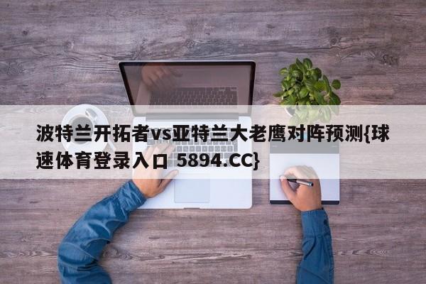 波特兰开拓者vs亚特兰大老鹰对阵预测{球速体育登录入口 5894.CC}