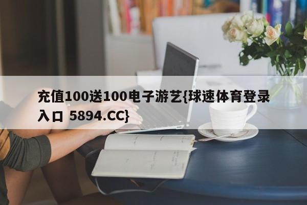 充值100送100电子游艺{球速体育登录入口 5894.CC}