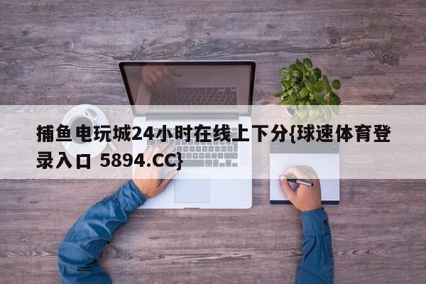 捕鱼电玩城24小时在线上下分{球速体育登录入口 5894.CC}