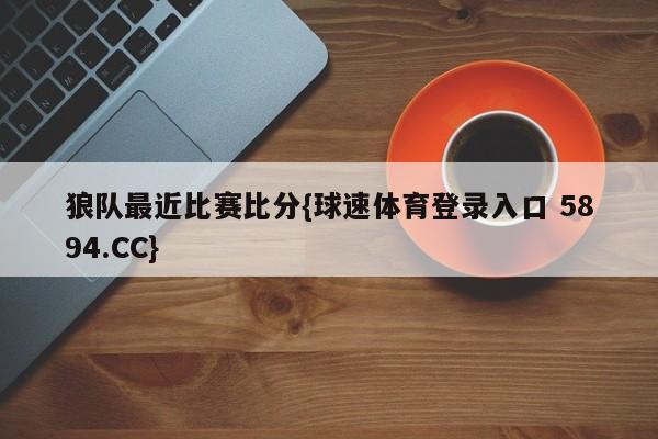 狼队最近比赛比分{球速体育登录入口 5894.CC}