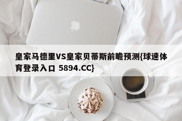 皇家马德里VS皇家贝蒂斯前瞻预测{球速体育登录入口 5894.CC}