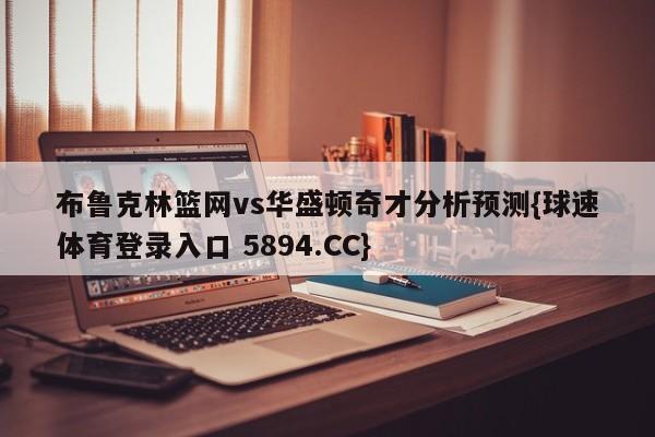 布鲁克林篮网vs华盛顿奇才分析预测{球速体育登录入口 5894.CC}