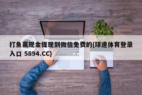 打鱼赢现金提现到微信免费的{球速体育登录入口 5894.CC}