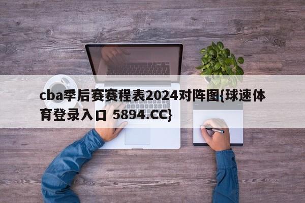 cba季后赛赛程表2024对阵图{球速体育登录入口 5894.CC}