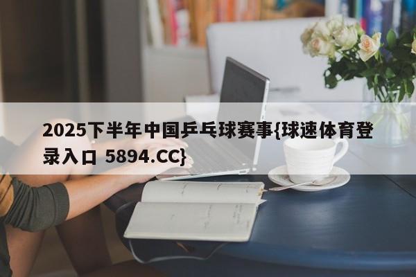 2025下半年中国乒乓球赛事{球速体育登录入口 5894.CC}