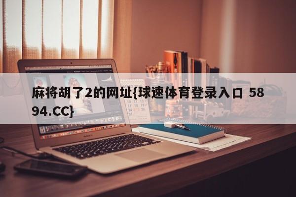 麻将胡了2的网址{球速体育登录入口 5894.CC}