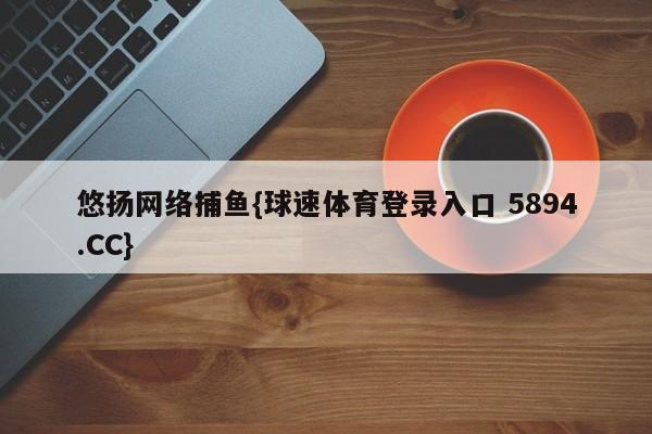 悠扬网络捕鱼{球速体育登录入口 5894.CC}