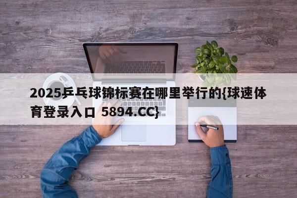 2025乒乓球锦标赛在哪里举行的{球速体育登录入口 5894.CC}