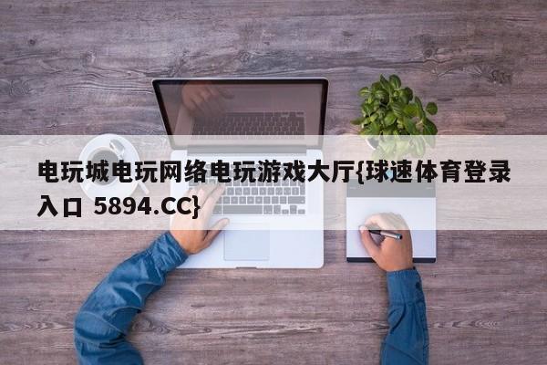 电玩城电玩网络电玩游戏大厅{球速体育登录入口 5894.CC}