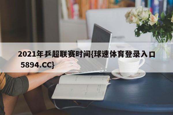 2021年乒超联赛时间{球速体育登录入口 5894.CC}