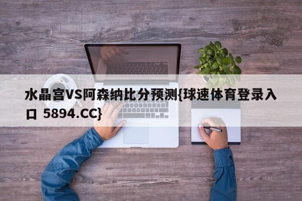 水晶宫VS阿森纳比分预测{球速体育登录入口 5894.CC}