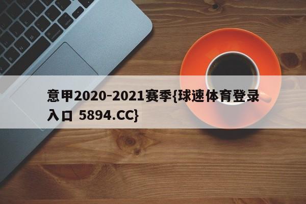 意甲2020-2021赛季{球速体育登录入口 5894.CC}