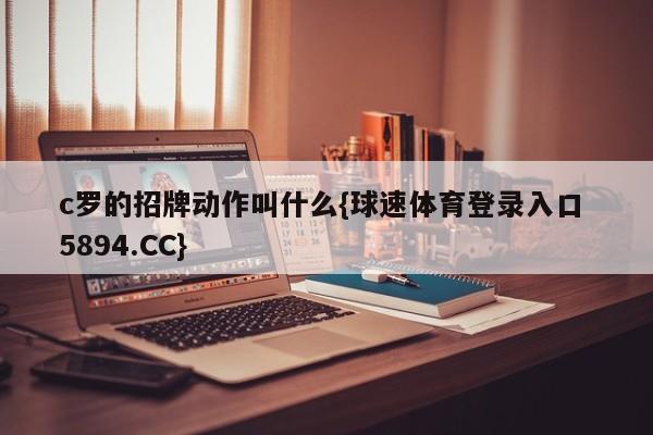 c罗的招牌动作叫什么{球速体育登录入口 5894.CC}