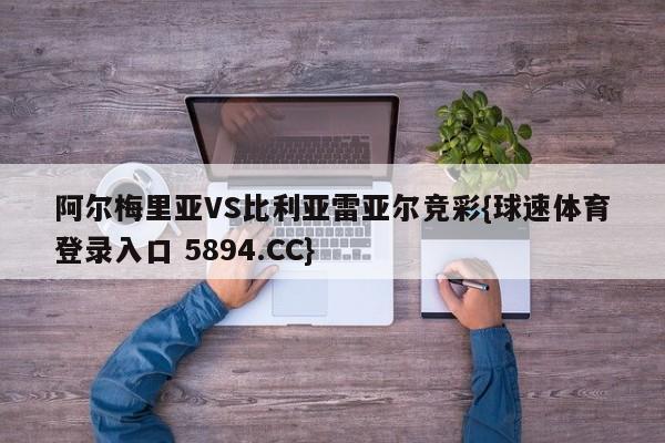 阿尔梅里亚VS比利亚雷亚尔竞彩{球速体育登录入口 5894.CC}