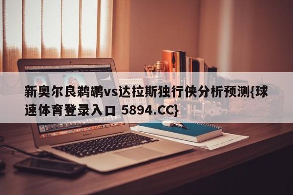 新奥尔良鹈鹕vs达拉斯独行侠分析预测{球速体育登录入口 5894.CC}