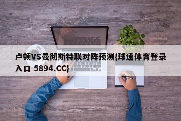 卢顿VS曼彻斯特联对阵预测{球速体育登录入口 5894.CC}