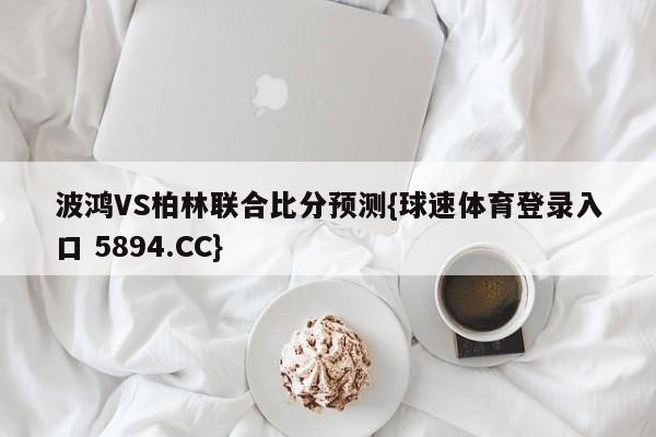 波鸿VS柏林联合比分预测{球速体育登录入口 5894.CC}