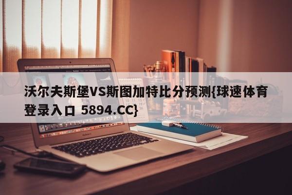 沃尔夫斯堡VS斯图加特比分预测{球速体育登录入口 5894.CC}