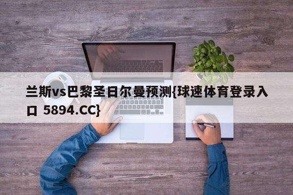 兰斯vs巴黎圣日尔曼预测{球速体育登录入口 5894.CC}