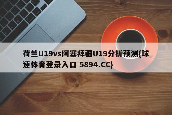 荷兰U19vs阿塞拜疆U19分析预测{球速体育登录入口 5894.CC}