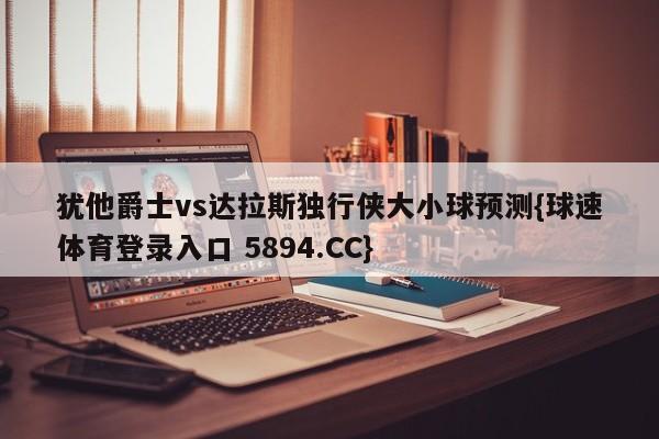 犹他爵士vs达拉斯独行侠大小球预测{球速体育登录入口 5894.CC}