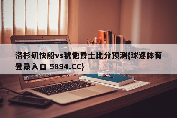 洛杉矶快船vs犹他爵士比分预测{球速体育登录入口 5894.CC}