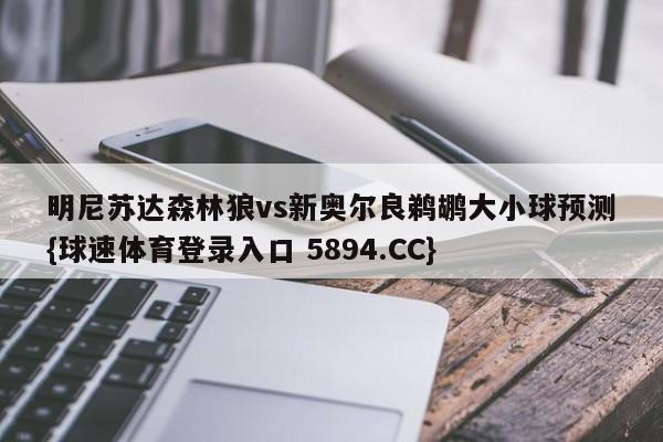 明尼苏达森林狼vs新奥尔良鹈鹕大小球预测{球速体育登录入口 5894.CC}