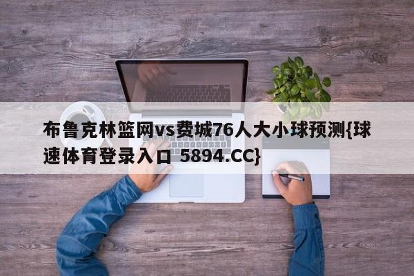 布鲁克林篮网vs费城76人大小球预测{球速体育登录入口 5894.CC}