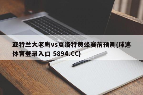 亚特兰大老鹰vs夏洛特黄蜂赛前预测{球速体育登录入口 5894.CC}