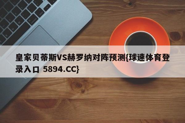 皇家贝蒂斯VS赫罗纳对阵预测{球速体育登录入口 5894.CC}