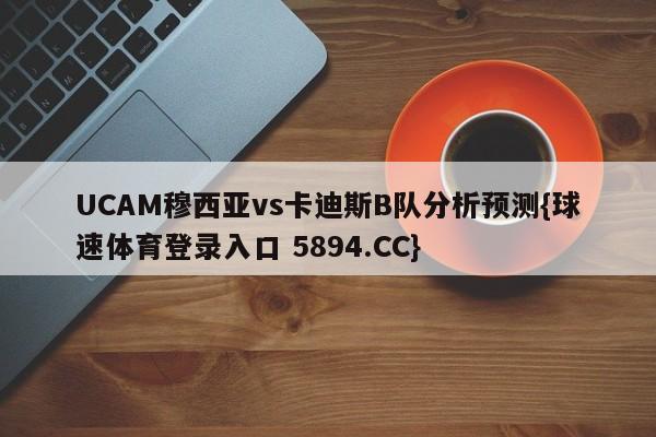 UCAM穆西亚vs卡迪斯B队分析预测{球速体育登录入口 5894.CC}